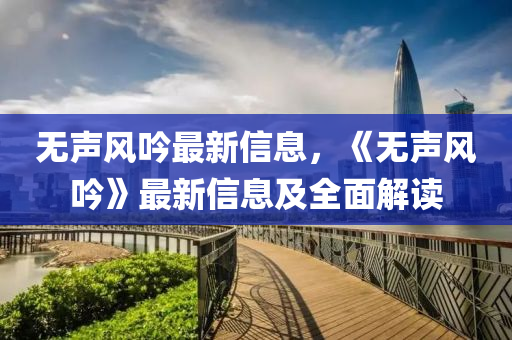 無聲風液壓動力機械,元件制造吟最新信息，《無聲風吟》最新信息及全面解讀