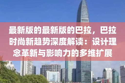 最新版的最新版的巴拉，巴拉時尚新趨勢深度解讀：設計理念革新與影響力的多維擴展液壓動力機械,元件制造