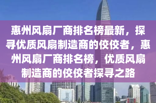 惠州風扇廠商排名榜最新，探尋優(yōu)質(zhì)風扇制造商的佼佼者，惠州風扇廠商排名榜，優(yōu)質(zhì)風扇制造商的佼佼者探尋之路液壓動力機械,元件制造