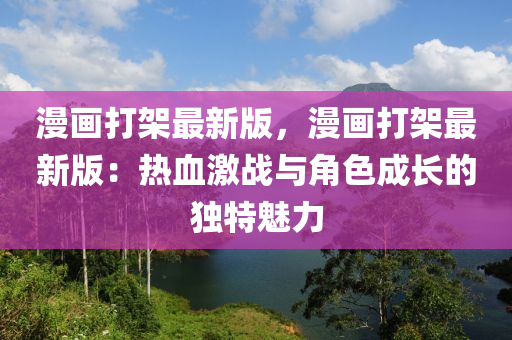 漫畫打架最新版，漫畫打架最新版：熱血激戰(zhàn)與角色成長(zhǎng)的獨(dú)特魅力液壓動(dòng)力機(jī)械,元件制造