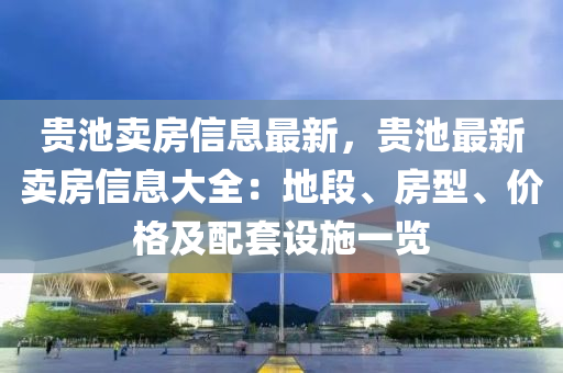 貴池賣房信息液壓動力機(jī)械,元件制造最新，貴池最新賣房信息大全：地段、房型、價格及配套設(shè)施一覽