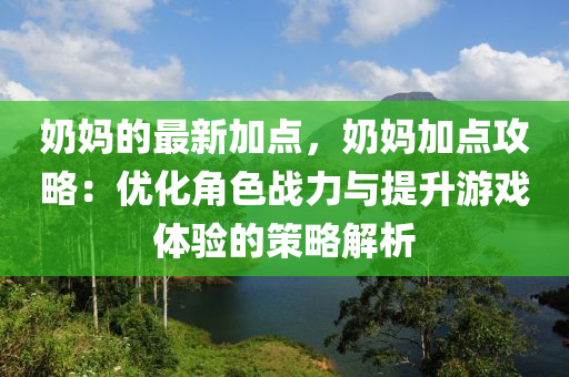 奶媽的最新加點(diǎn)，奶媽加點(diǎn)攻略：優(yōu)化角色戰(zhàn)力與提升游戲體驗(yàn)的策略解析液壓動力機(jī)械,元件制造