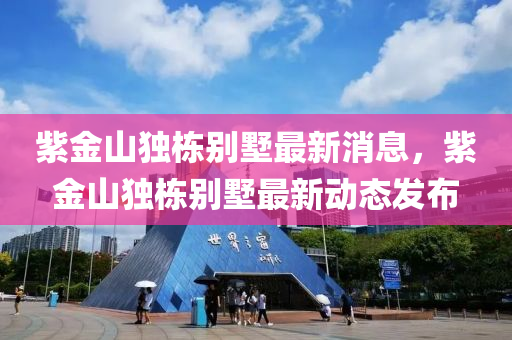 紫金山獨棟液壓動力機械,元件制造別墅最新消息，紫金山獨棟別墅最新動態(tài)發(fā)布