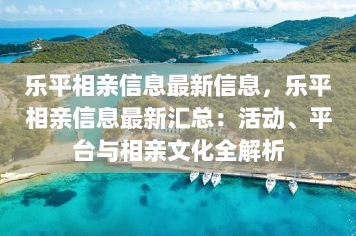 樂平相親信息最新液壓動力機械,元件制造信息，樂平相親信息最新匯總：活動、平臺與相親文化全解析