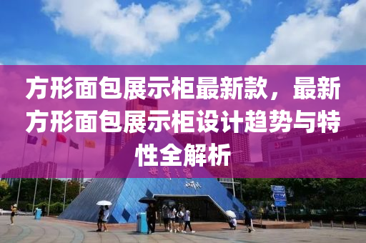 方形面包展示柜最新款，液壓動力機(jī)械,元件制造最新方形面包展示柜設(shè)計趨勢與特性全解析