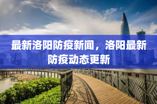 最新洛陽防疫新聞，洛陽最新防疫動態(tài)液壓動力機械,元件制造更新