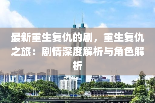 最新重生復(fù)仇的劇，重生復(fù)仇之旅：劇情深度解析與角色解析液壓動力機(jī)械,元件制造