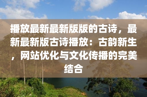 播放最新最新版版的古詩，最新最新版古詩播放：古韻新生，網(wǎng)站優(yōu)化與文化傳播的完美結合