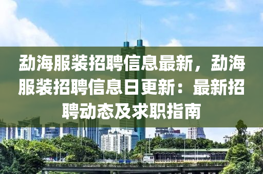 勐海服裝招聘信息最新，勐海服裝招聘信息日更新：最新招聘動(dòng)態(tài)及求職指南液壓動(dòng)力機(jī)械,元件制造