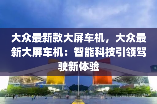 大眾最新款大屏車機(jī)，大眾最新液壓動力機(jī)械,元件制造大屏車機(jī)：智能科技引領(lǐng)駕駛新體驗(yàn)