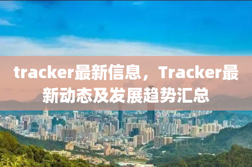 tracker最新信息，Tracker最新動態(tài)及發(fā)展趨液壓動力機(jī)械,元件制造勢匯總