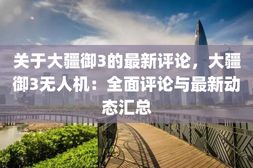 關(guān)于大疆御3的最新評論，大疆御3無人機(jī)：全面評論與最新動態(tài)匯總液壓動力機(jī)械,元件制造