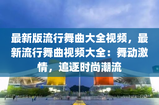 最新版流行舞曲大全視頻，最新流行舞曲視頻大全：舞動激情，追逐時尚潮流液壓動力機械,元件制造