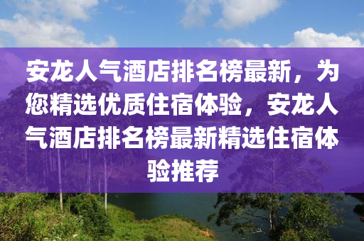 安龍人氣酒店排名榜最新，為您精選優(yōu)質(zhì)住宿體驗，安龍人氣酒店排名榜最新精選住宿體驗推薦液壓動力機械,元件制造