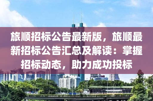 旅順招標(biāo)公告最新版，旅順最新招標(biāo)公告匯總及解讀：掌握招標(biāo)動態(tài)，助力成功投標(biāo)