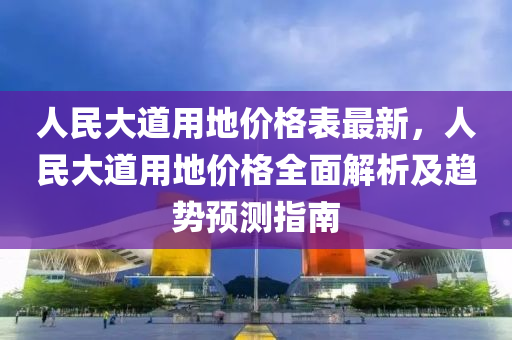 人民大道用地價格表最新，液壓動力機械,元件制造人民大道用地價格全面解析及趨勢預(yù)測指南