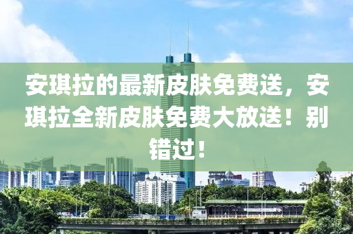 安琪拉的最新皮膚免費(fèi)送，安琪拉全新皮膚免費(fèi)大放送！別錯(cuò)過(guò)！液壓動(dòng)力機(jī)械,元件制造