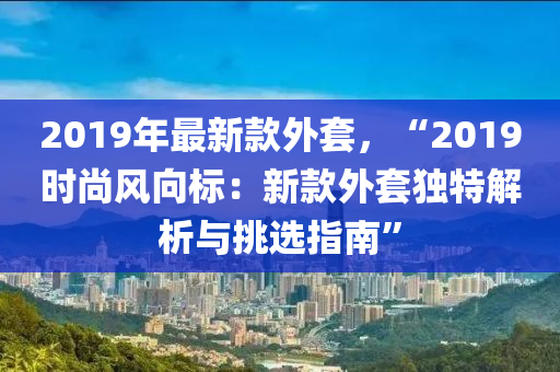 2019年最新款外套，“2019時尚風向標：新款外套獨特解析與挑選指南”液壓動力機械,元件制造