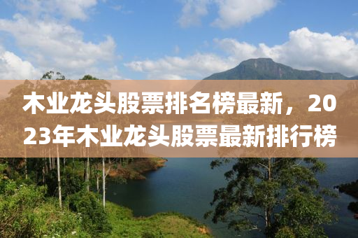 木業(yè)龍頭股票排名榜最新，2023年木業(yè)龍頭股票最新排行榜