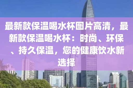 最新款保溫喝水杯圖片高清，最新款保溫喝水杯：時尚、環(huán)保、持久保溫，您的健康飲水新選擇