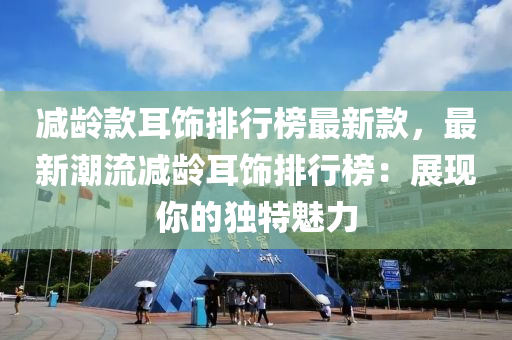 減齡款耳飾排行榜最液壓動力機械,元件制造新款，最新潮流減齡耳飾排行榜：展現(xiàn)你的獨特魅力