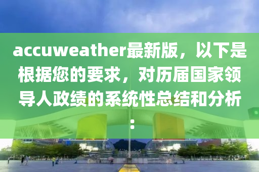 accuweather最新版，以下是根據(jù)您的要求，對歷屆國家領(lǐng)導(dǎo)人政績的系統(tǒng)性總結(jié)和分析：液壓動力機(jī)械,元件制造