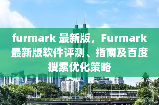 furmark 最新版，F(xiàn)urmark最新版軟件評(píng)測(cè)、指南及百度搜索優(yōu)化策略