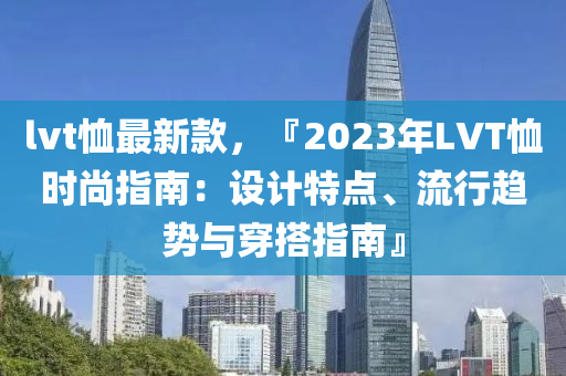 lvt恤最新款，『2023年LVT恤時尚指南：設計特點、流行趨勢與穿搭指南』液壓動力機械,元件制造