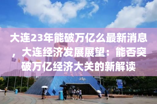 大連23年能破萬億么最新消息，大連經(jīng)濟液壓動力機械,元件制造發(fā)展展望：能否突破萬億經(jīng)濟大關的新解讀