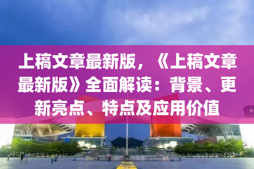 上稿文章最新版，《上稿文章最新版》全面解讀：背景、更新亮點、特點及應用價值液壓動力機械,元件制造