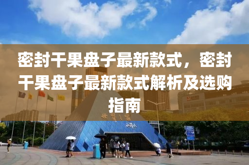 密封干果盤子最新款式，密封干果盤子最新款式解析及選購指南液壓動力機械,元件制造