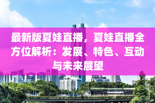 最新版夏娃直播，夏娃直播全方位解析：發(fā)展、特色、液壓動力機械,元件制造互動與未來展望