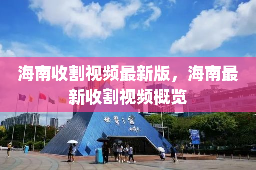 海南收割視頻最液壓動力機械,元件制造新版，海南最新收割視頻概覽