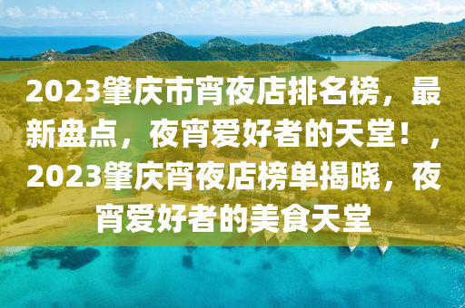 2023肇慶市宵夜店排名榜，最新盤點，夜宵愛好者的天堂！，2023肇慶宵夜店榜單揭曉，夜宵愛好者的美食天堂液壓動力機械,元件制造