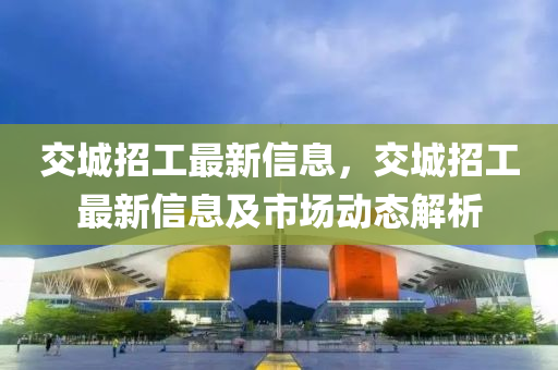 交城招工最新信息，交城招工最新信息及市場動態(tài)解析液壓動力機械,元件制造