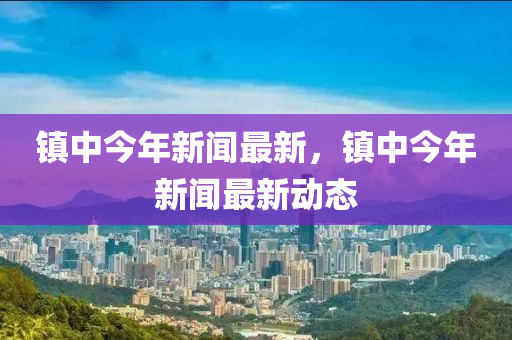 鎮(zhèn)中今年新聞最新，鎮(zhèn)中今年新聞最新動態(tài)液壓動力機械,元件制造