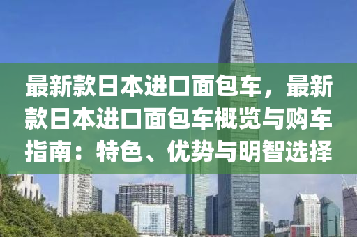 最新款日本進口面包車，最新款日本進液壓動力機械,元件制造口面包車概覽與購車指南：特色、優(yōu)勢與明智選擇