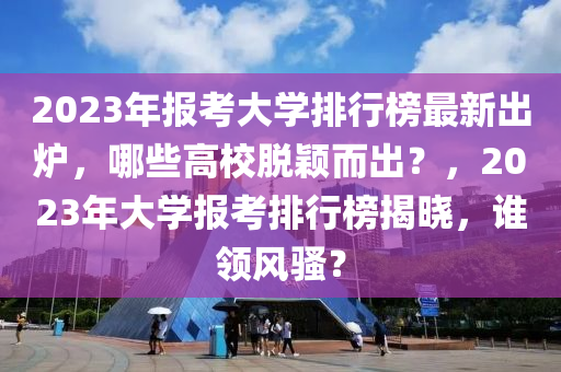 2023年液壓動力機(jī)械,元件制造報(bào)考大學(xué)排行榜最新出爐，哪些高校脫穎而出？，2023年大學(xué)報(bào)考排行榜揭曉，誰領(lǐng)風(fēng)騷？