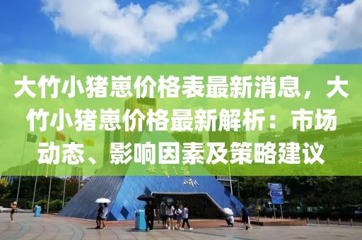 大竹小豬崽價格表最新消息，大竹小豬崽價格最新解析：市場動態(tài)、影響因素及策略建議