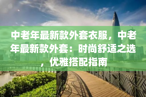 中老年最新款外套衣服，中老年最新款外套：時尚舒適之液壓動力機(jī)械,元件制造選，優(yōu)雅搭配指南