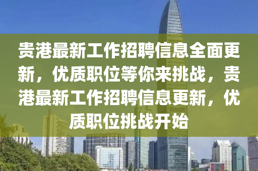 貴港最新工作招聘信息全面更液壓動力機械,元件制造新，優(yōu)質(zhì)職位等你來挑戰(zhàn)，貴港最新工作招聘信息更新，優(yōu)質(zhì)職位挑戰(zhàn)開始