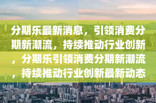 分期樂最新消息，引領(lǐng)消費(fèi)分期新潮流，持續(xù)推動(dòng)行業(yè)創(chuàng)新，分期樂引領(lǐng)消費(fèi)分期新潮流，持續(xù)推動(dòng)行業(yè)創(chuàng)新最新動(dòng)態(tài)液壓動(dòng)力機(jī)械,元件制造