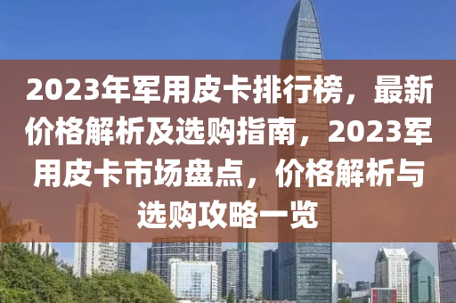 2023年軍用皮卡排行榜，最新價格解析及選購指南，2023軍用皮卡市場盤點，價格解析與選購攻略一覽液壓動力機械,元件制造