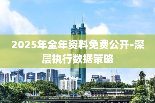 2025年全年資料免費公開-深層執(zhí)行數(shù)據策略液壓動力機械,元件制造