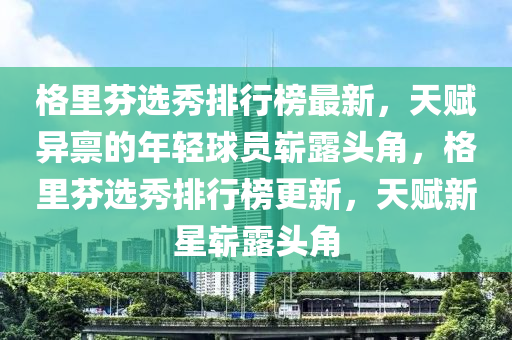 格里芬選秀排行榜最新，天賦異稟的年輕球員嶄露頭角，格里芬選秀排行榜更新，天賦新星嶄露頭角