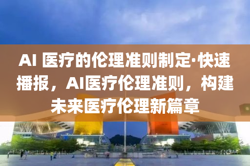 AI 醫(yī)療的倫理準(zhǔn)則制定·快速播報，AI醫(yī)療倫理準(zhǔn)則，構(gòu)建未來醫(yī)療倫理新篇章液壓動力機械,元件制造