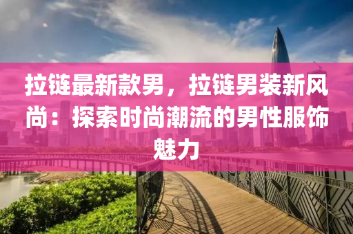 拉鏈最新款男，拉鏈男裝新風尚：探索時尚潮流的男性液壓動力機械,元件制造服飾魅力