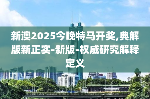 新澳2025今晚特馬開獎,典解版新正實-新版-權威研究解釋定液壓動力機械,元件制造義