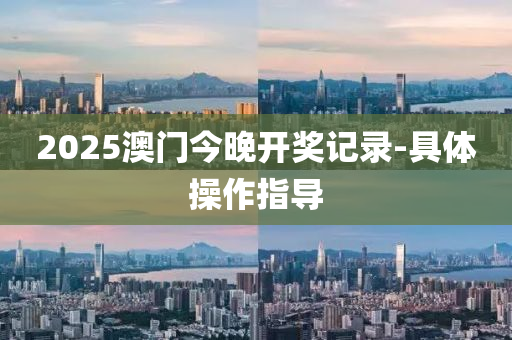 2025澳門今晚開獎記錄-具體操作指導(dǎo)