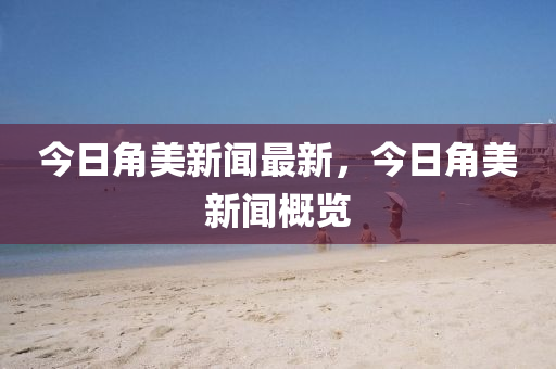 今液壓動力機械,元件制造日角美新聞最新，今日角美新聞概覽